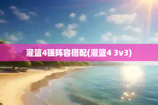 灌篮4强阵容搭配(灌篮4 3v3)