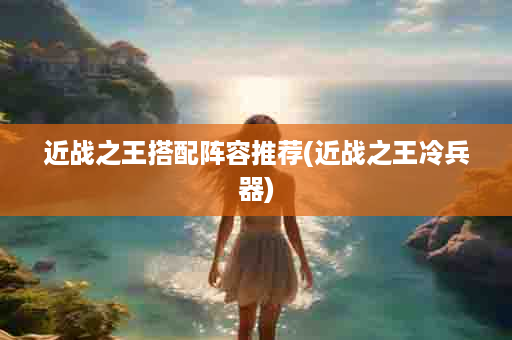 近战之王搭配阵容推荐(近战之王冷兵器)