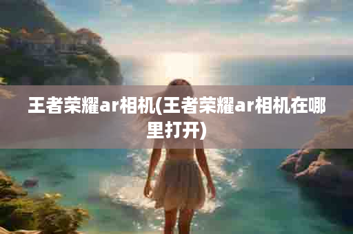 王者荣耀ar相机(王者荣耀ar相机在哪里打开)