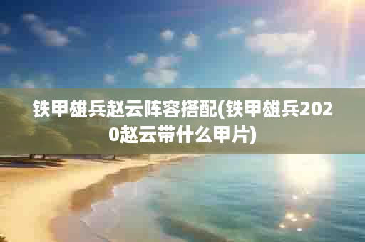 铁甲雄兵赵云阵容搭配(铁甲雄兵2020赵云带什么甲片)
