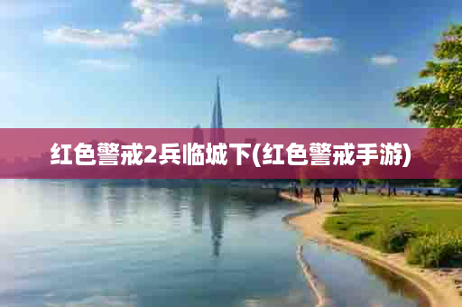 红色警戒2兵临城下(红色警戒手游)