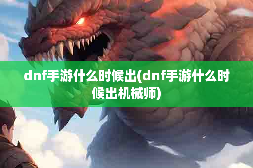 dnf手游什么时候出(dnf手游什么时候出机械师)