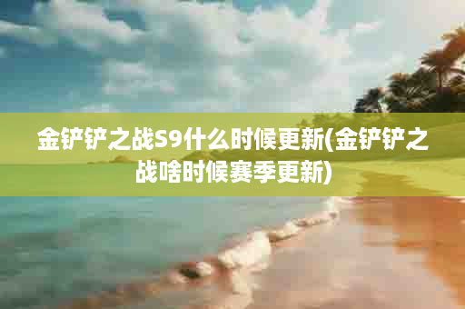 金铲铲之战S9什么时候更新(金铲铲之战啥时候赛季更新)