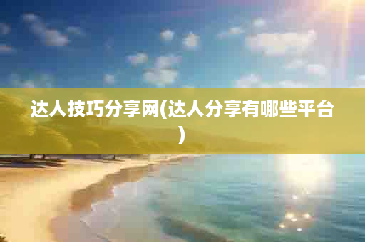 达人技巧分享网(达人分享有哪些平台)