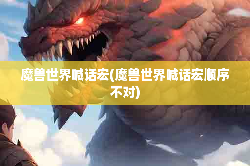 魔兽世界喊话宏(魔兽世界喊话宏顺序不对)