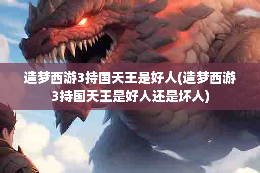 造梦西游3持国天王是好人(造梦西游3持国天王是好人还是坏人)