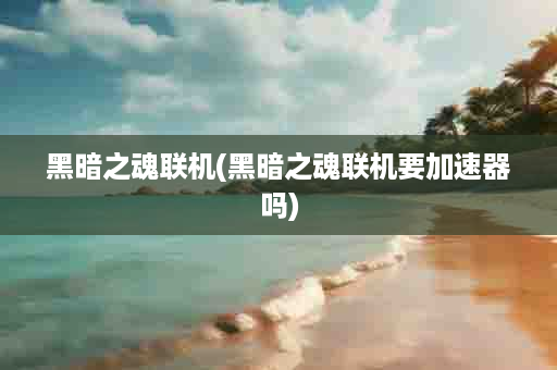 黑暗之魂联机(黑暗之魂联机要加速器吗)