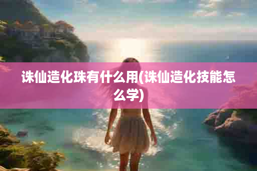诛仙造化珠有什么用(诛仙造化技能怎么学)