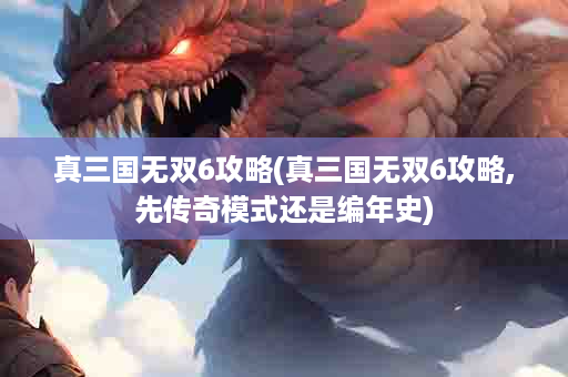 真三国无双6攻略(真三国无双6攻略,先传奇模式还是编年史)