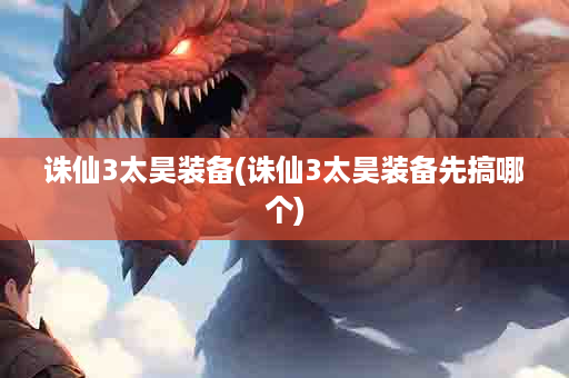 诛仙3太昊装备(诛仙3太昊装备先搞哪个)