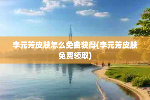 李元芳皮肤怎么免费获得(李元芳皮肤免费领取)