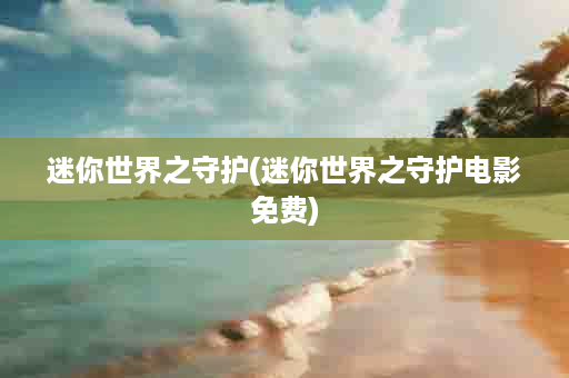 迷你世界之守护(迷你世界之守护电影免费)