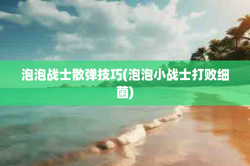 泡泡战士散弹技巧(泡泡小战士打败细菌)