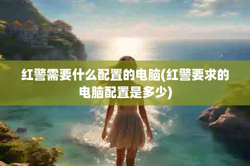 红警需要什么配置的电脑(红警要求的电脑配置是多少)