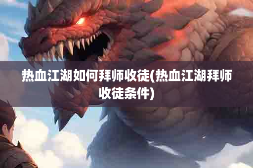 热血江湖如何拜师收徒(热血江湖拜师收徒条件)