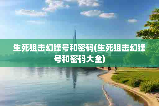 生死狙击幻锋号和密码(生死狙击幻锋号和密码大全)
