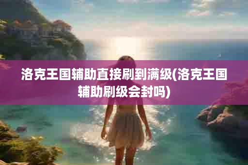 洛克王国辅助直接刷到满级(洛克王国辅助刷级会封吗)