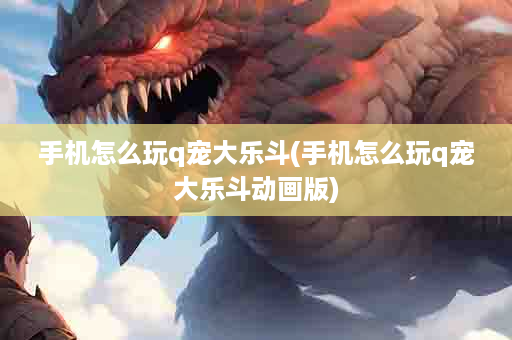 手机怎么玩q宠大乐斗(手机怎么玩q宠大乐斗动画版)
