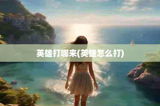 英雄打哪来(英雄怎么打)