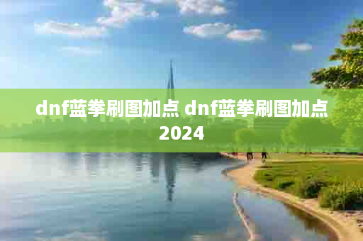 dnf蓝拳刷图加点 dnf蓝拳刷图加点2024
