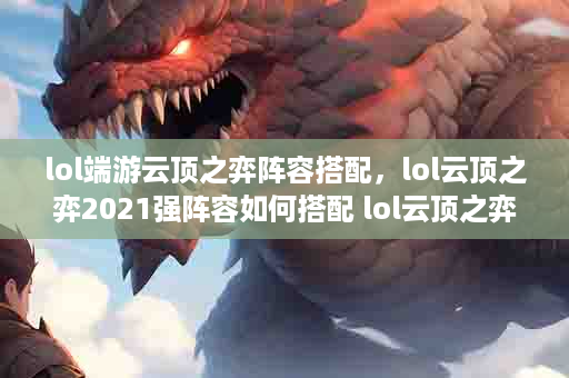 lol端游云顶之弈阵容搭配，lol云顶之弈2021强阵容如何搭配 lol云顶之弈阵容搭配2020最新