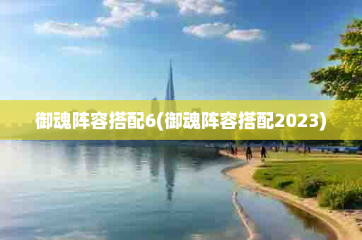 御魂阵容搭配6(御魂阵容搭配2023)