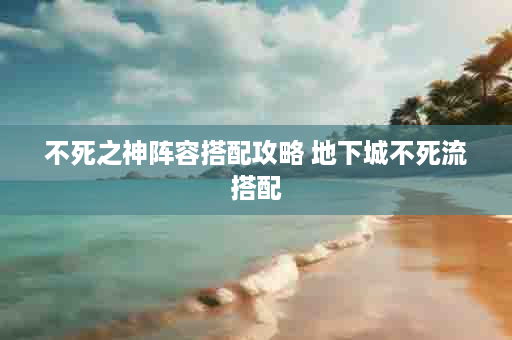 不死之神阵容搭配攻略 地下城不死流搭配