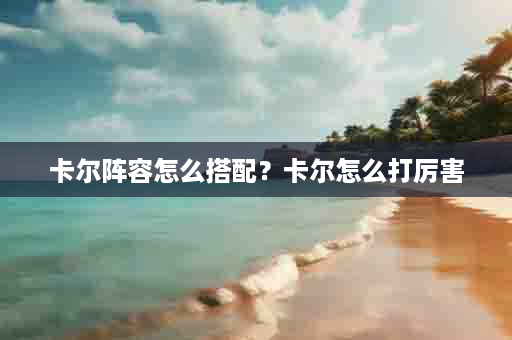 卡尔阵容怎么搭配？卡尔怎么打厉害