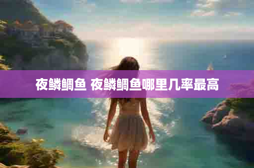 夜鳞鲷鱼 夜鳞鲷鱼哪里几率最高