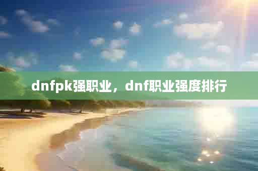 dnfpk强职业，dnf职业强度排行