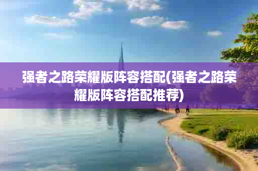 强者之路荣耀版阵容搭配(强者之路荣耀版阵容搭配推荐)