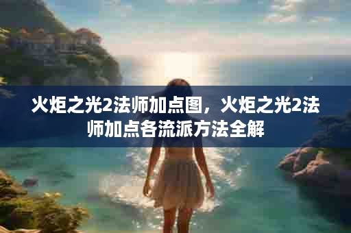 火炬之光2法师加点图，火炬之光2法师加点各流派方法全解