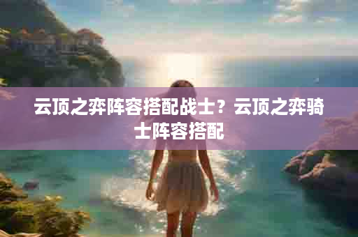云顶之弈阵容搭配战士？云顶之弈骑士阵容搭配