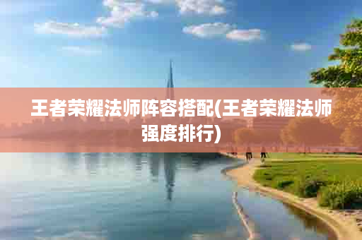 王者荣耀法师阵容搭配(王者荣耀法师强度排行)