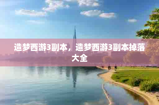造梦西游3副本，造梦西游3副本掉落大全
