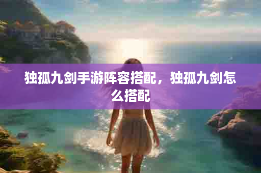 独孤九剑手游阵容搭配，独孤九剑怎么搭配