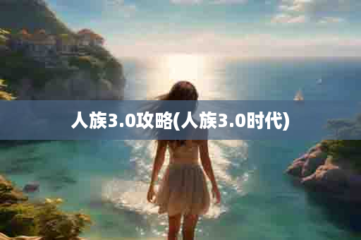 人族3.0攻略(人族3.0时代)