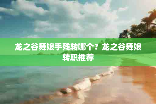 龙之谷舞娘手残转哪个？龙之谷舞娘转职推荐