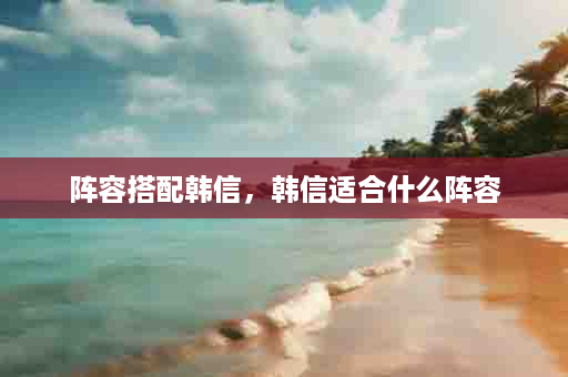 阵容搭配韩信，韩信适合什么阵容