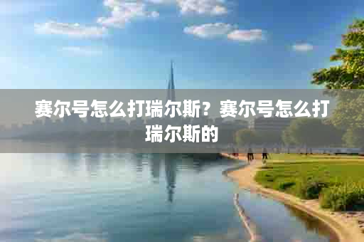 赛尔号怎么打瑞尔斯？赛尔号怎么打瑞尔斯的