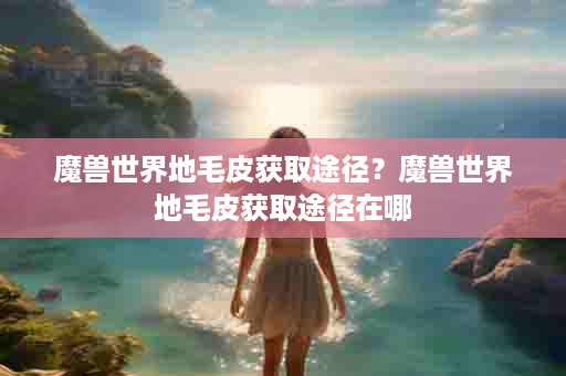 魔兽世界地毛皮获取途径？魔兽世界地毛皮获取途径在哪
