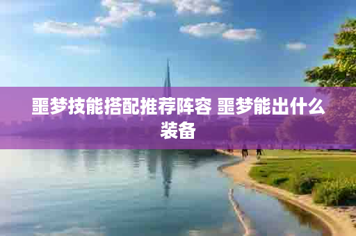 噩梦技能搭配推荐阵容 噩梦能出什么装备