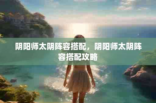 阴阳师太阴阵容搭配，阴阳师太阴阵容搭配攻略