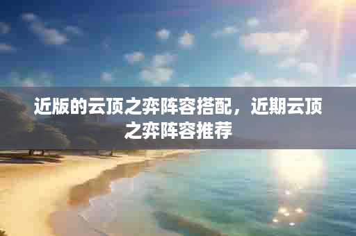 近版的云顶之弈阵容搭配，近期云顶之弈阵容推荐