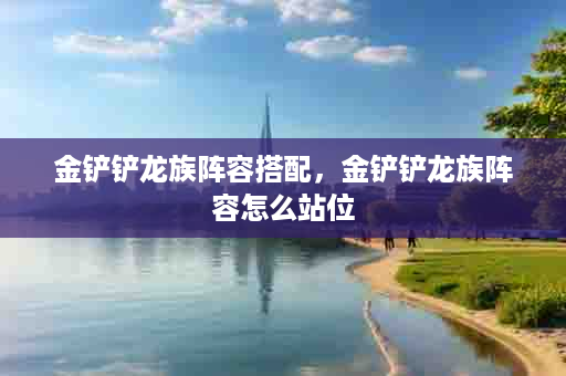 金铲铲龙族阵容搭配，金铲铲龙族阵容怎么站位