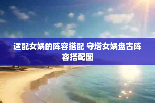 适配女娲的阵容搭配 守塔女娲盘古阵容搭配图