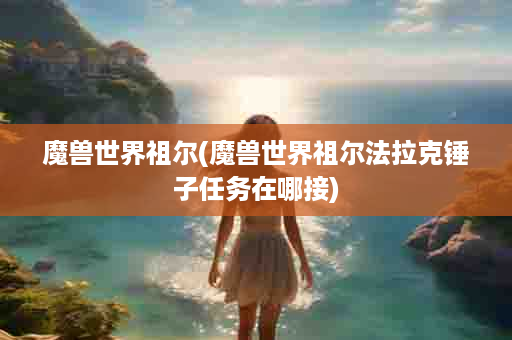 魔兽世界祖尔(魔兽世界祖尔法拉克锤子任务在哪接)