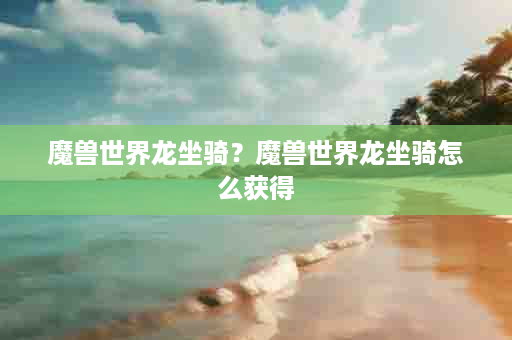 魔兽世界龙坐骑？魔兽世界龙坐骑怎么获得