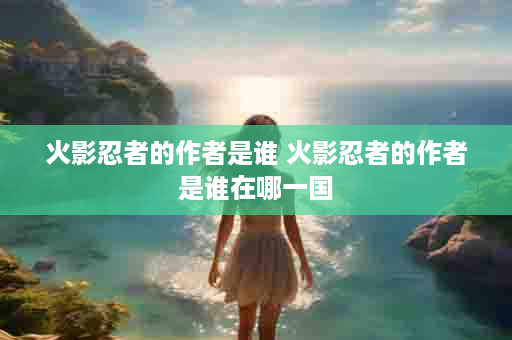 火影忍者的作者是谁 火影忍者的作者是谁在哪一国