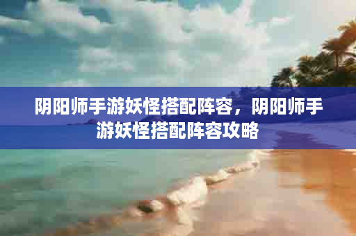 阴阳师手游妖怪搭配阵容，阴阳师手游妖怪搭配阵容攻略